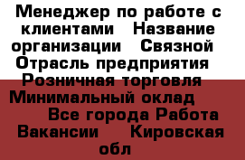 Менеджер по работе с клиентами › Название организации ­ Связной › Отрасль предприятия ­ Розничная торговля › Минимальный оклад ­ 32 000 - Все города Работа » Вакансии   . Кировская обл.